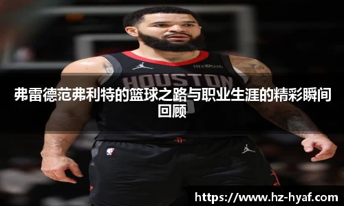 弗雷德范弗利特的篮球之路与职业生涯的精彩瞬间回顾