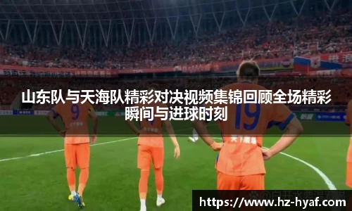 山东队与天海队精彩对决视频集锦回顾全场精彩瞬间与进球时刻